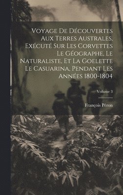 bokomslag Voyage De Dcouvertes Aux Terres Australes, Excut Sur Les Corvettes Le Gographe, Le Naturaliste, Et La Goelette Le Casuarina, Pendant Les Annes 1800-1804; Volume 3