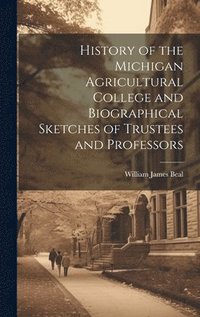 bokomslag History of the Michigan Agricultural College and Biographical Sketches of Trustees and Professors