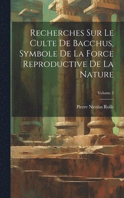 bokomslag Recherches Sur Le Culte De Bacchus, Symbole De La Force Reproductive De La Nature; Volume 3