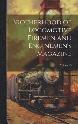 Brotherhood of Locomotive Firemen and Enginemen's Magazine; Volume 39 1