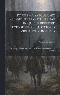 Postrema Saecula Sex Religionis Augustinianae in Quibus Breviter Recensentur Illustriores Viri Augustinienses 1
