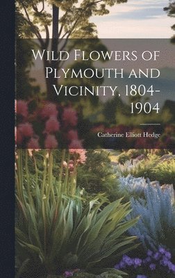 Wild Flowers of Plymouth and Vicinity, 1804-1904 1