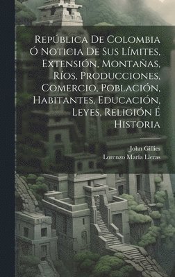 John Gillies, Lorenzo María Lleras - República De Colombia Ó Noticia De Sus Límites, Extensión, Montañas, Ríos, Producciones, Comercio, Población, Habitantes, Educación, Leyes, Religión É Historia, Inbunden