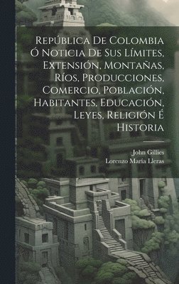 bokomslag Repblica De Colombia  Noticia De Sus Lmites, Extensin, Montaas, Ros, Producciones, Comercio, Poblacin, Habitantes, Educacin, Leyes, Religin  Historia