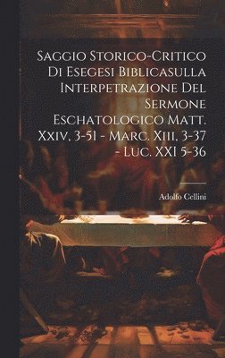 Saggio Storico-Critico Di Esegesi Biblicasulla Interpetrazione Del Sermone Eschatologico Matt. Xxiv, 3-51 - Marc. Xiii, 3-37 - Luc. XXI 5-36