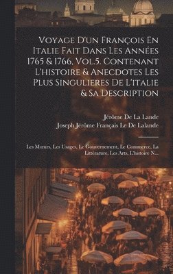 Voyage D'un Franois En Italie Fait Dans Les Annes 1765 & 1766, Vol.5. Contenant L'histoire & Anecdotes Les Plus Singulieres De L'italie & Sa Description; Les Moeurs, Les Usages, Le Gouvernement, 1