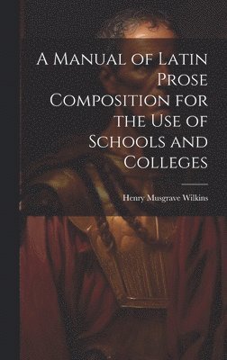 A Manual of Latin Prose Composition for the Use of Schools and Colleges 1