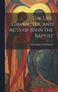 bokomslag The Life, Character, and Acts of John the Baptist