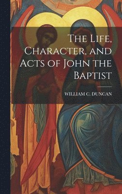 bokomslag The Life, Character, and Acts of John the Baptist