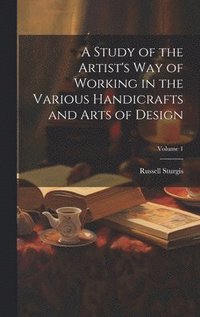 bokomslag A Study of the Artist's Way of Working in the Various Handicrafts and Arts of Design; Volume 1