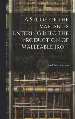 bokomslag A Study of the Variables Entering Into the Production of Malleable Iron