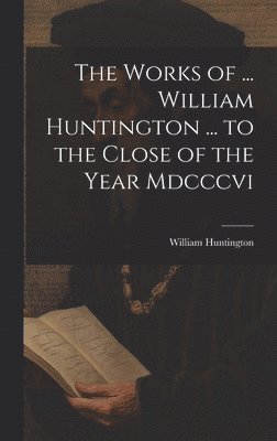 bokomslag The Works of ... William Huntington ... to the Close of the Year Mdcccvi