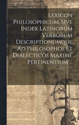 bokomslag Lexicon Philosophicum, Sive Index Latinorum Verborum Descriptionumque Ad Philosophos Et Dialecticos Maxim Pertinentium ...