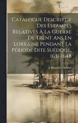 Catalogue Descriptif Des Estampes Relatives  La Guerre De Trent Ans En Lorraine Pendant La Priode Dite Sudoise, 1631-1648 1