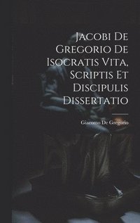 bokomslag Jacobi De Gregorio De Isocratis Vita, Scriptis Et Discipulis Dissertatio