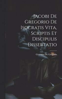 Giacomo De Gregorio - Jacobi De Gregorio De Isocratis Vita, Scriptis Et Discipulis Dissertatio, Inbunden