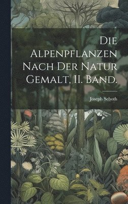 Die Alpenpflanzen nach der Natur gemalt, II. Band. 1