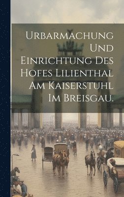 Urbarmachung und Einrichtung des Hofes Lilienthal am Kaiserstuhl im Breisgau. 1
