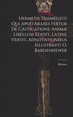 Hermetis Trismegisti Qui Apud Arabes Fertur De Castigatione Anim Libellum Edidit, Latine Vertit, Adnotationibus Illustravit O. Bardenhewer 1