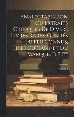 Analectabiblion Ou Extraits Critiques De Divers Livres Rares, Oublis Ou Peu Connus, Tirs Du Cabinet Du Marquis D.R.***; Volume 2 1