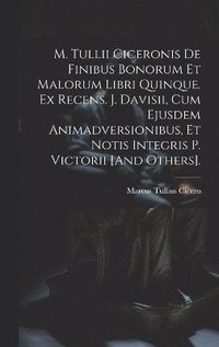 bokomslag M. Tullii Ciceronis De Finibus Bonorum Et Malorum Libri Quinque. Ex Recens. J. Davisii, Cum Ejusdem Animadversionibus, Et Notis Integris P. Victorii [And Others].