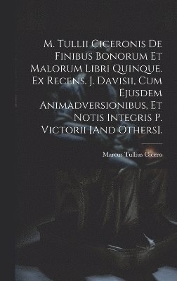 M. Tullii Ciceronis De Finibus Bonorum Et Malorum Libri Quinque. Ex Recens. J. Davisii, Cum Ejusdem Animadversionibus, Et Notis Integris P. Victorii [And Others]. 1