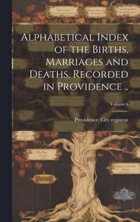 bokomslag Alphabetical Index of the Births, Marriages and Deaths, Recorded in Providence ..; Volume 6