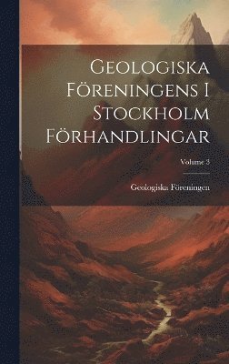 Geologiska Freningens I Stockholm Frhandlingar; Volume 3 1