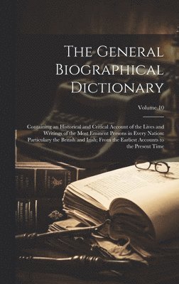 bokomslag The General Biographical Dictionary: Containing an Historical and Critical Account of the Lives and Writings of the Most Eminent Persons in Every Nati