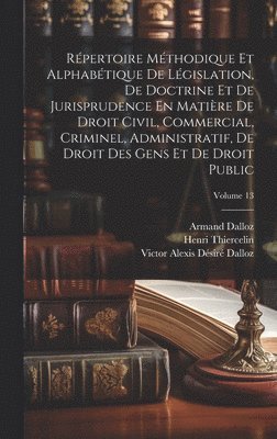 Répertoire Méthodique Et Alphabétique De Législation, De Doctrine Et De Jurisprudence En Matière De Droit Civil, Commercial, Criminel, Administratif, De Droit Des Gens Et De Droit Public; Volume 13