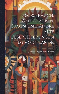 Volksbrauch, Aberglauben, Sagen und andre alte Ueberlieferungen im Voigtlande. 1