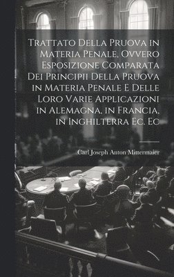 Trattato Della Pruova in Materia Penale, Ovvero Esposizione Comparata Dei Principii Della Pruova in Materia Penale E Delle Loro Varie Applicazioni in Alemagna, in Francia, in Inghilterra Ec. Ec 1