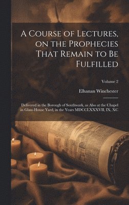 A Course of Lectures, on the Prophecies That Remain to be Fulfilled 1