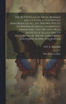 The Butterflies of India, Burmah and Ceylon. A Descriptive Handbook of all the Known Species of Rhopalocerous Lepidoptera Inhabiting That Region, With Notices of Allied Species Occurring in the 1