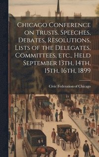 bokomslag Chicago Conference on Trusts. Speeches, Debates, Resolutions, Lists of the Delegates, Committees, etc., Held September 13th, 14th, 15th, 16th, 1899