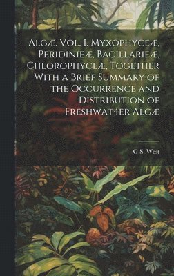 Alg. Vol. I. Myxophyce, Peridinie, Bacillarie, Chlorophyce, Together With a Brief Summary of the Occurrence and Distribution of Freshwat4er Alg 1