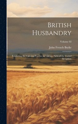 British Husbandry; Exhibiting the Farming Practice in Various Parts of the United Kingdom; Volume 02 1