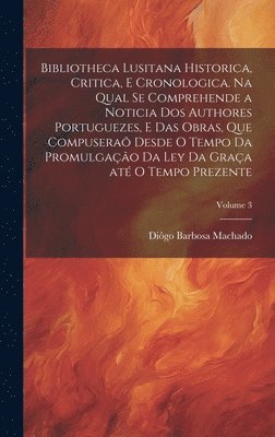 bokomslag Bibliotheca lusitana historica, critica, e cronologica. Na qual se comprehende a noticia dos authores portuguezes, e das obras, que compusera desde o tempo da promulgao da Ley da Graa at o