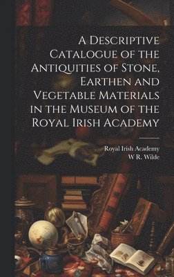 Royal Irish Academy, W R 1815-1876 Wilde - Descriptive Catalogue of the Antiquities of Stone, Earthen and Vegetable Materials in the Museum of the Royal Irish Academy, Inbunden