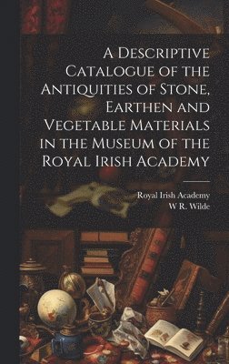 bokomslag A Descriptive Catalogue of the Antiquities of Stone, Earthen and Vegetable Materials in the Museum of the Royal Irish Academy