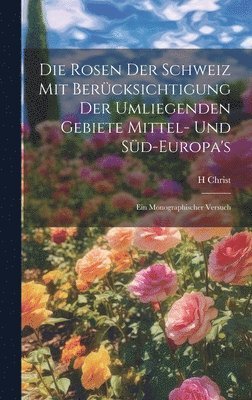 Die Rosen der Schweiz mit Bercksichtigung der umliegenden Gebiete Mittel- und Sd-Europa's 1