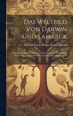 Das Weltbild von Darwin und Lamarck; Festrede zur hundert jhrigen Geburtstag-Feier von Charles Darwin am 12. Februar 1909, gehalten im Volkshause zu Jena 1