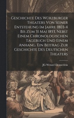 bokomslag Geschichte des Wrzburger Theaters von seiner Entstehung im Jahre 1803-4 bis zum 31 Mai 1853, nebst einem chronologischen Tagebuch und einem Anhang. Ein Beitrag zur Geschichte des deutschen Theaters