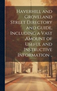 bokomslag Haverhill and Groveland Street Directory and Guide, Including a Vast Amount of Useful and Instructive Information ..