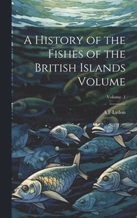 bokomslag A History of the Fishes of the British Islands Volume; Volume 1