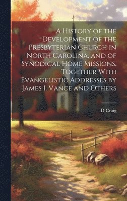 A History of the Development of the Presbyterian Church in North Carolina, and of Synodical Home Missions, Together With Evangelistic Addresses by James I. Vance and Others 1