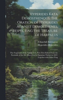 Churchill Babington, Hyperides Hyperides - Hyperides kata Demosthenous. The oration of Hyperides aganist Demosthenes, respecting the treasure of Harpalus; the fragments of the Greek text, now first edited from the facsimile of the Ms. discovered at Egyptian Thebes in 1847; together with other frag, Inbunden