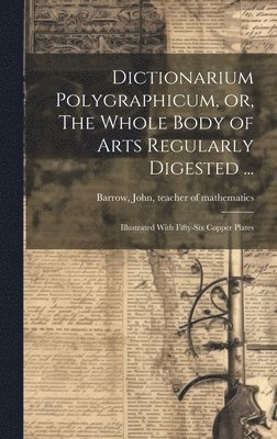 bokomslag Dictionarium Polygraphicum, or, The Whole Body of Arts Regularly Digested ...