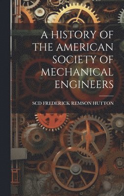 Scd Frederick Remson Hutton, SCD FREDERICK REMSON HUTTON - History of the American Society of Mechanical Engineers, Inbunden
