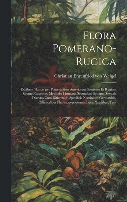 Flora Pomerano-Rugica; exhibens plantas per Pomeraniam anteriorem Svecicam et Rugiam sponte nascentes, methodo Linneana secundum systema sexuale digestas cum differentiis specificis nominibus Germanicis, officinalibus pharmacopoeorum, locis natalibus, tem